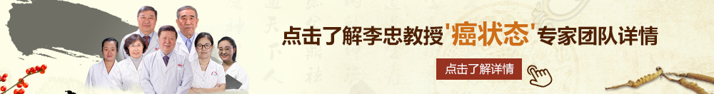 啊哦太深了吧操我骚逼内射视频北京御方堂李忠教授“癌状态”专家团队详细信息